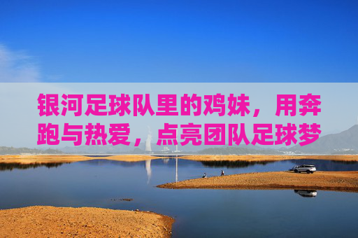 银河足球队里的鸡妹,用奔跑与热爱,点亮团队足球梦,银河足球队里的鸡妹,用奔跑与热爱,点亮团队足球梦