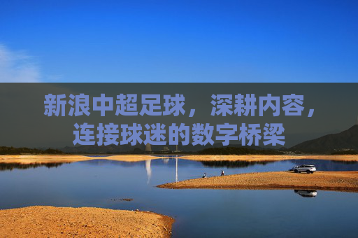 新浪中超足球,深耕内容,连接球迷的数字桥梁