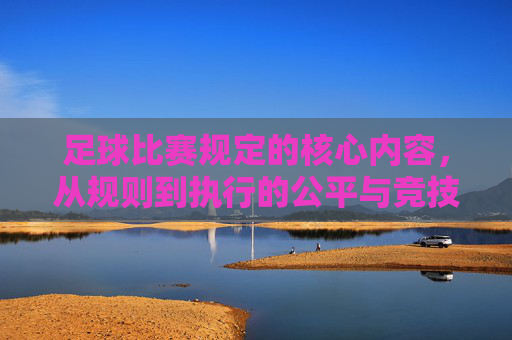 足球比赛规定的核心内容，从规则到执行的公平与竞技平衡