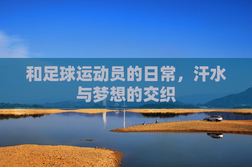 和足球运动员的日常,汗水与梦想的交织