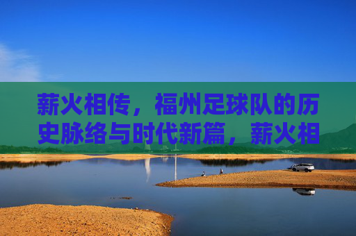 薪火相传,福州足球队的历史脉络与时代新篇,薪火相传,福州足球队的历史脉络与时代新篇