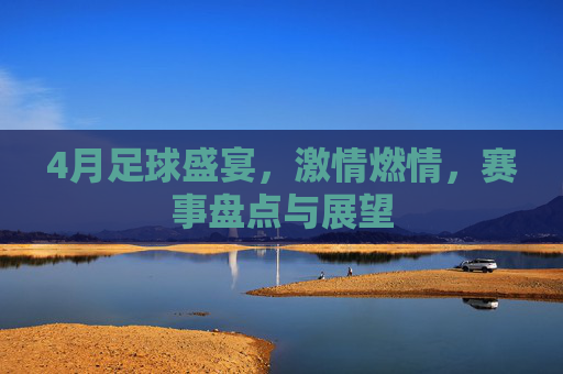4月足球盛宴，激情燃情，赛事盘点与展望