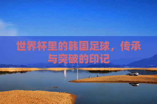 世界杯里的韩国足球，传承与突破的印记