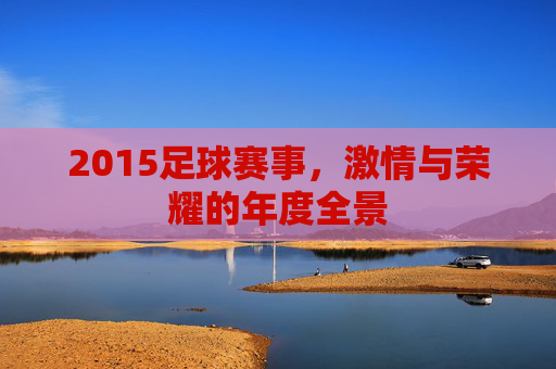 2015足球赛事,激情与荣耀的年度全景