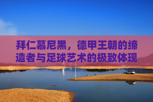 拜仁慕尼黑，德甲王朝的缔造者与足球艺术的极致体现