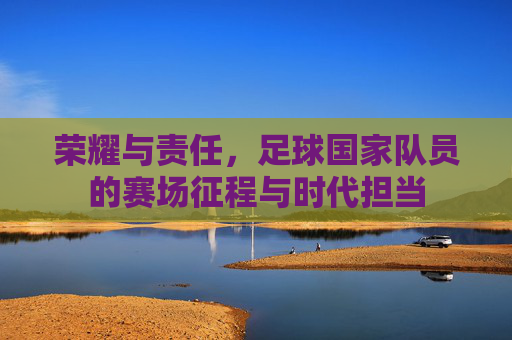 荣耀与责任，足球国家队员的赛场征程与时代担当