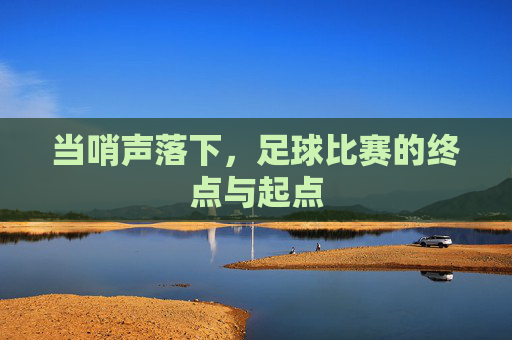 当哨声落下，足球比赛的终点与起点