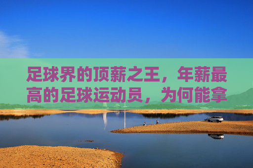 足球界的顶薪之王，年薪最高的足球运动员，为何能拿到天价薪酬？足球界顶薪之王，年薪最高的足球运动员为何能拿到天价薪酬？