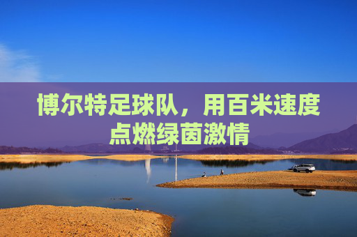 博尔特足球队,用百米速度点燃绿茵激情