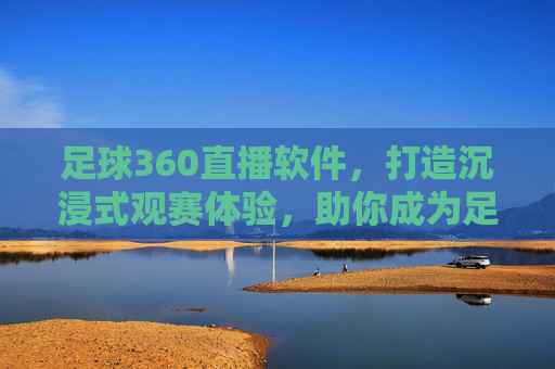 足球360直播软件，打造沉浸式观赛体验，助你成为足球达人，足球360直播软件，打造沉浸式观赛体验，助你成为足球达人