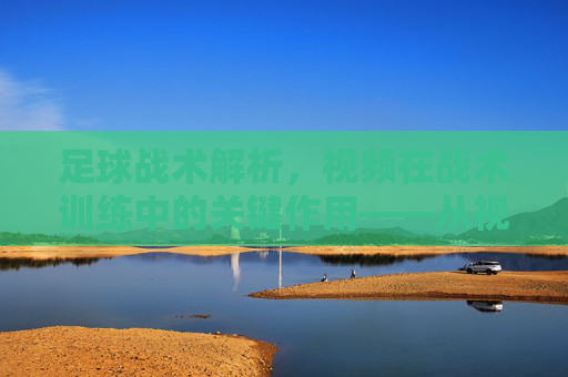 足球战术解析，视频在战术训练中的关键作用——从视觉分析到实战提升，足球战术解析，视频在战术训练中的关键作用——从视觉分析到实战提升