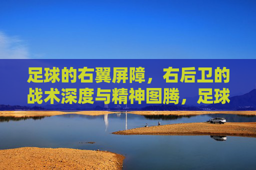 足球的右翼屏障,右后卫的战术深度与精神图腾,足球的右翼屏障,右后卫的战术深度与精神图腾