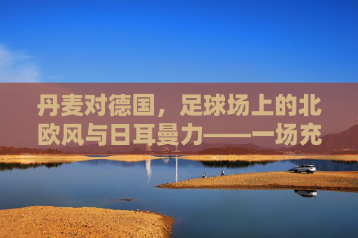 丹麦对德国，足球场上的北欧风与日耳曼力——一场充满历史回响与竞技激情的对决，丹麦对德国，足球场上的北欧风与日耳曼力——历史回响中的竞技激情对决