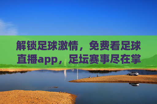 解锁足球激情，免费看足球直播app，足坛赛事尽在掌握，解锁足球激情，免费看足球直播，足坛赛事尽在掌握