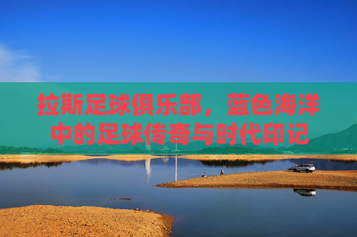 拉斯足球俱乐部,蓝色海洋中的足球传奇与时代印记