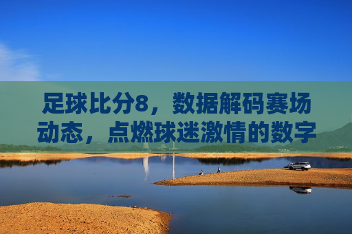 足球比分8，数据解码赛场动态，点燃球迷激情的数字密码，足球比分8，数据解码赛场动态，点燃球迷激情的数字密码