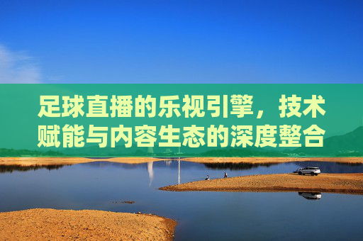 足球直播的乐视引擎，技术赋能与内容生态的深度整合