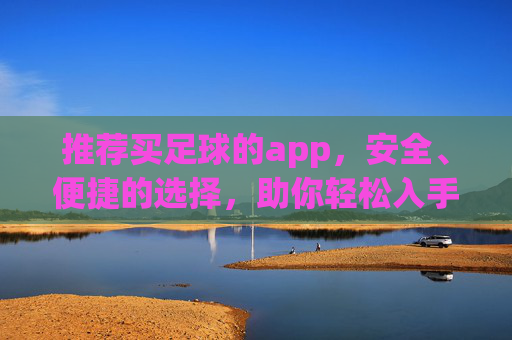 推荐买足球的app，安全、便捷的选择，助你轻松入手心仪足球