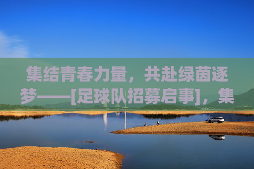 集结青春力量，共赴绿茵逐梦——[足球队招募启事]，集结青春力量，共赴绿茵逐梦——[足球队招募启事]