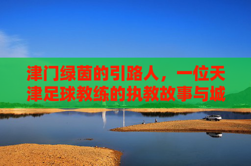 津门绿茵的引路人，一位天津足球教练的执教故事与城市情怀