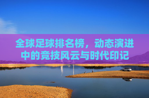全球足球排名榜,动态演进中的竞技风云与时代印记
