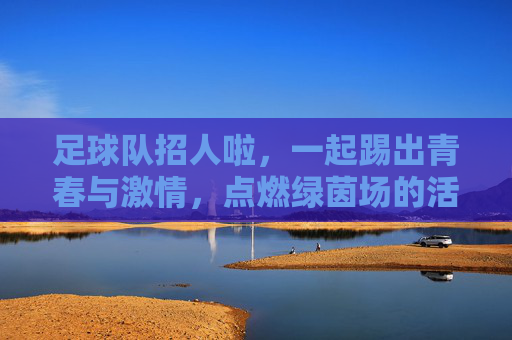 足球队招人啦，一起踢出青春与激情，点燃绿茵场的活力！足球队招人啦，一起踢出青春与激情，点燃绿茵场的活力！