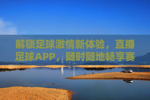 解锁足球激情新体验，直播足球APP，随时随地畅享赛事盛宴，实时数据与社区互动助你成为球盲终结者，直播足球APP，解锁激情新体验，实时数据与社区互动，随时随地畅享赛事盛宴，助你成为球盲终结者