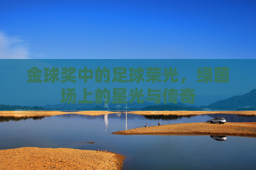 金球奖中的足球荣光，绿茵场上的星光与传奇