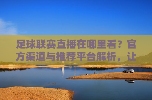 足球联赛直播在哪里看？官方渠道与推荐平台解析，让你不错过每一场精彩赛事！足球联赛直播官方渠道与推荐平台解析，让你不错过每一场精彩赛事