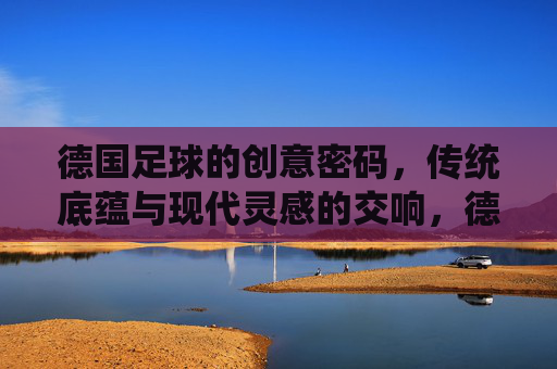 德国足球的创意密码,传统底蕴与现代灵感的交响,德国足球的创意密码,传统底蕴与现代灵感的交响
