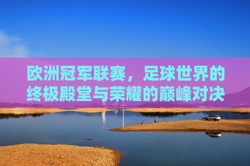 欧洲冠军联赛，足球世界的终极殿堂与荣耀的巅峰对决，欧洲冠军联赛，足球世界的终极殿堂与荣耀的巅峰对决