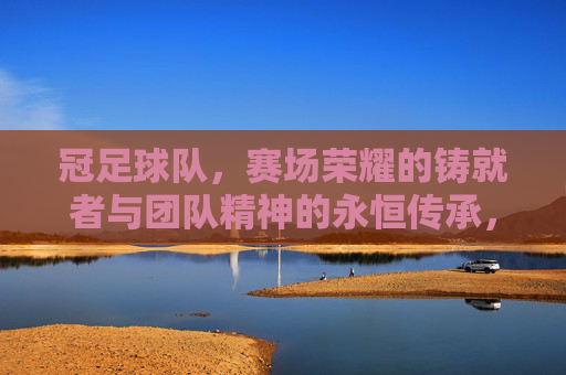 冠足球队，赛场荣耀的铸就者与团队精神的永恒传承，冠足球队，赛场荣耀的铸就者与团队精神的永恒传承
