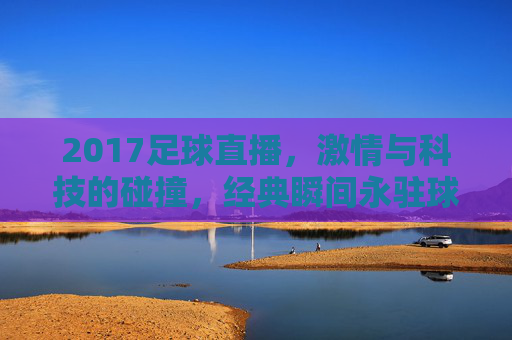 2017足球直播,激情与科技的碰撞,经典瞬间永驻球迷心间,2017足球直播,激情与科技碰撞,经典瞬间永驻球迷心间