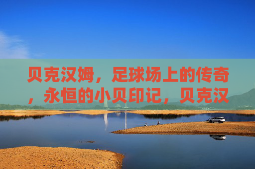 贝克汉姆，足球场上的传奇，永恒的小贝印记，贝克汉姆，足球场上的传奇与永恒印记