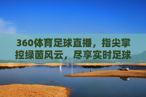 360体育足球直播，指尖掌控绿茵风云，尽享实时足球盛宴，360体育足球直播，指尖掌控绿茵风云，尽享实时足球盛宴