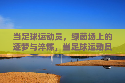 当足球运动员,绿茵场上的逐梦与淬炼,当足球运动员,绿茵场上的逐梦与淬炼