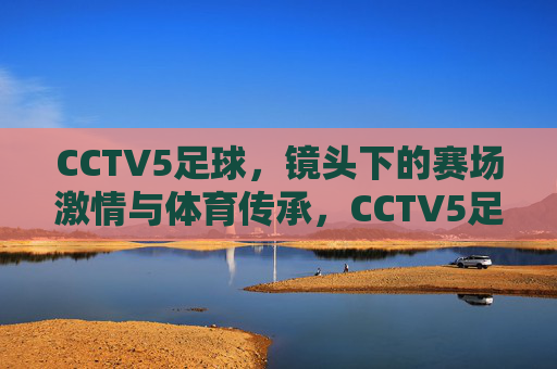 CCTV5足球,镜头下的赛场激情与体育传承,CCTV5足球,镜头里的赛场激情与体育传承