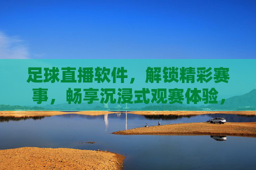 足球直播软件，解锁精彩赛事，畅享沉浸式观赛体验，足球直播软件，解锁精彩赛事，畅享沉浸式观赛体验