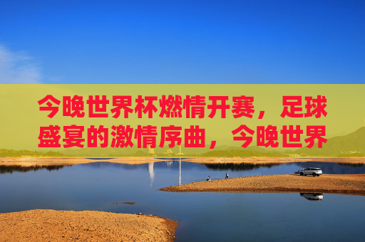 今晚世界杯燃情开赛,足球盛宴的激情序曲,今晚世界杯燃情开赛,足球盛宴的激情序曲