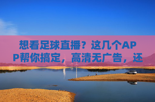想看足球直播？这几个APP帮你搞定，高清无广告，还能看回放！想看足球直播？这几个APP高清无广告还能看回放！