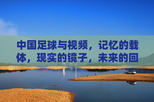 中国足球与视频，记忆的载体，现实的镜子，未来的回响