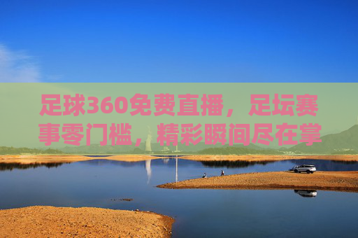 足球360免费直播，足坛赛事零门槛，精彩瞬间尽在掌握，足球360免费直播，足坛赛事零门槛，精彩瞬间尽在掌握