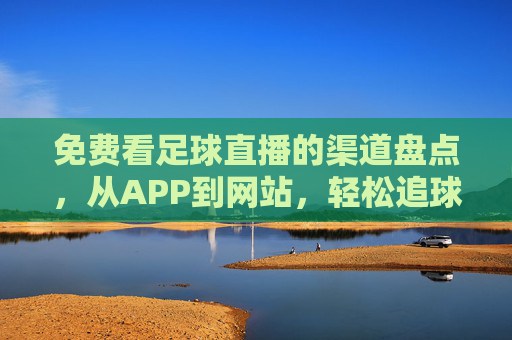 免费看足球直播的渠道盘点,从APP到网站,轻松追球赛不花钱,免费看足球直播的渠道盘点,从APP到网站,轻松追球赛不花钱
