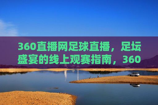 360直播网足球直播,足坛盛宴的线上观赛指南,360直播网足球直播,足坛盛宴的线上观赛指南