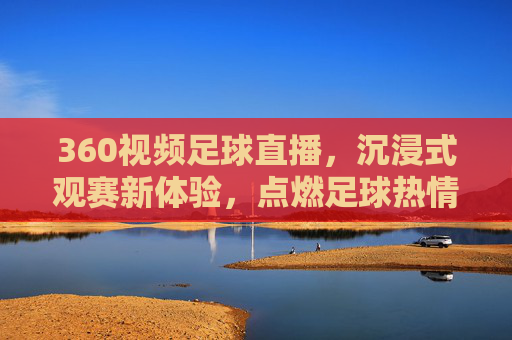 360视频足球直播,沉浸式观赛新体验,点燃足球热情的数字盛宴,360视频足球直播,沉浸式观赛新体验,点燃足球热情的数字盛宴
