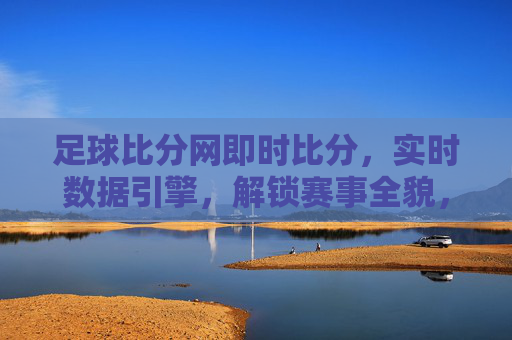 足球比分网即时比分，实时数据引擎，解锁赛事全貌，为球迷提供沉浸式观赛新体验，足球比分网，实时数据引擎，解锁赛事全貌，为球迷提供沉浸式观赛新体验