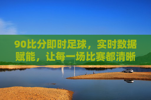 90比分即时足球，实时数据赋能，让每一场比赛都清晰可见，90比分即时足球，实时数据赋能，让每一场比赛都清晰可见
