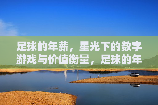 足球的年薪,星光下的数字游戏与价值衡量,足球的年薪,星光下的数字游戏与价值衡量