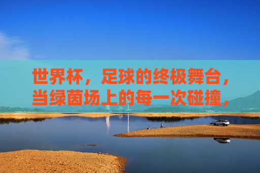 世界杯，足球的终极舞台，当绿茵场上的每一次碰撞，都诠释着这项运动的灵魂，世界杯，绿茵场上的足球灵魂碰撞