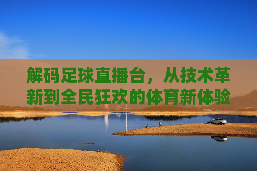 解码足球直播台，从技术革新到全民狂欢的体育新体验，解码足球直播台，技术革新与全民狂欢的体育新体验